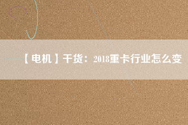 【電機】干貨：2018重卡行業怎么變
          