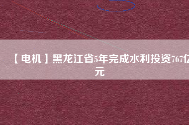 【電機(jī)】黑龍江省5年完成水利投資767億元
          