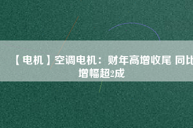 【電機】空調電機：財年高增收尾 同比增幅超2成
          