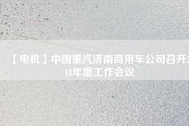 【電機(jī)】中國(guó)重汽濟(jì)南商用車公司召開2018年度工作會(huì)議
          