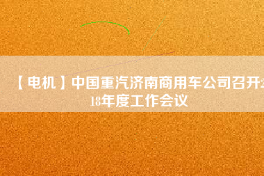 【電機(jī)】中國(guó)重汽濟(jì)南商用車公司召開2018年度工作會(huì)議
          