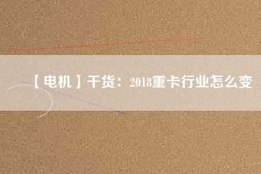 【電機】干貨：2018重卡行業怎么變
          