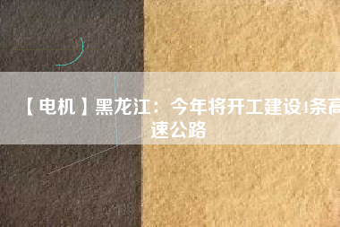 【電機】黑龍江：今年將開工建設4條高速公路
          