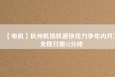 【電機(jī)】杭州機(jī)場軌道快線力爭年內(nèi)開工 全程只需45分鐘
          