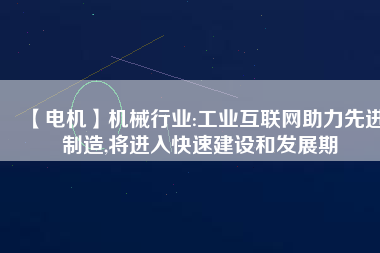 【電機】機械行業:工業互聯網助力先進制造,將進入快速建設和發展期
          