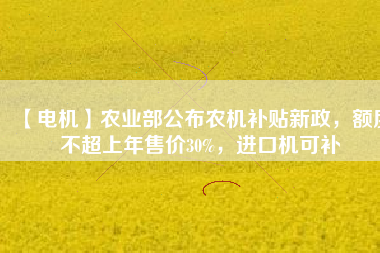 【電機】農業部公布農機補貼新政，額度不超上年售價30%，進口機可補
          