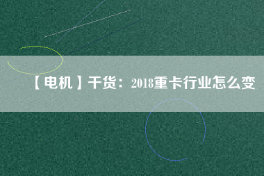 【電機】干貨：2018重卡行業怎么變
          