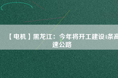 【電機】黑龍江：今年將開工建設4條高速公路
          