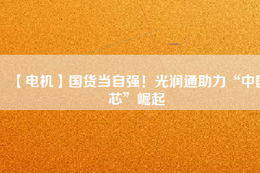 【電機(jī)】國貨當(dāng)自強(qiáng)！光潤通助力“中國芯”崛起
          