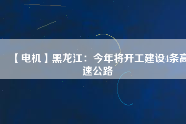 【電機】黑龍江：今年將開工建設4條高速公路
          