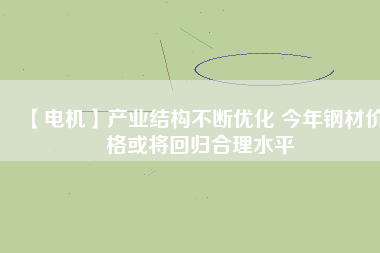 【電機】產業結構不斷優化 今年鋼材價格或將回歸合理水平
          