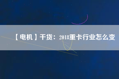 【電機】干貨：2018重卡行業怎么變
          