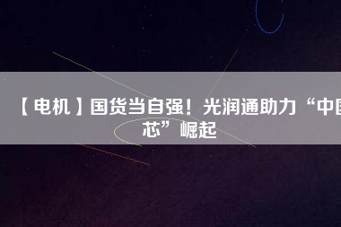 【電機(jī)】國貨當(dāng)自強(qiáng)！光潤通助力“中國芯”崛起
          