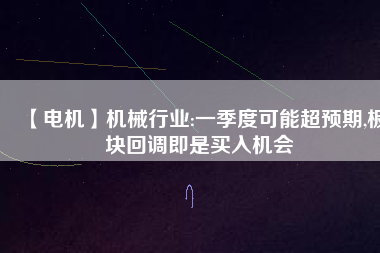 【電機】機械行業:一季度可能超預期,板塊回調即是買入機會
          