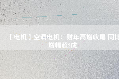 【電機】空調電機：財年高增收尾 同比增幅超2成
          