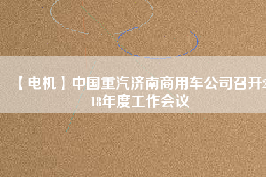 【電機(jī)】中國(guó)重汽濟(jì)南商用車公司召開2018年度工作會(huì)議
          