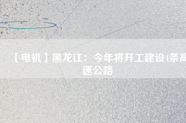 【電機】黑龍江：今年將開工建設4條高速公路
          