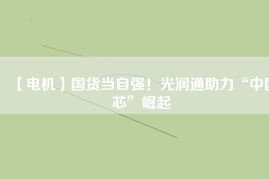 【電機(jī)】國貨當(dāng)自強(qiáng)！光潤通助力“中國芯”崛起
          