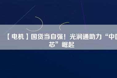 【電機(jī)】國貨當(dāng)自強(qiáng)！光潤通助力“中國芯”崛起
          