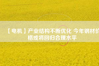 【電機】產業結構不斷優化 今年鋼材價格或將回歸合理水平
          