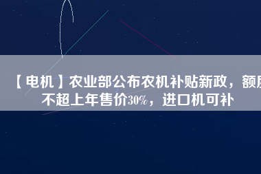 【電機】農業部公布農機補貼新政，額度不超上年售價30%，進口機可補
          