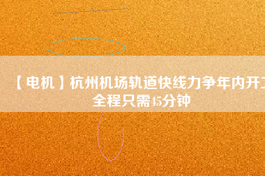 【電機(jī)】杭州機(jī)場軌道快線力爭年內(nèi)開工 全程只需45分鐘
          