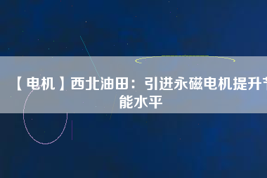 【電機】西北油田：引進永磁電機提升節能水平
          