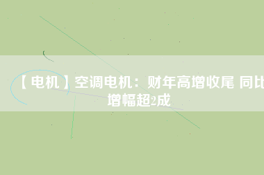 【電機】空調電機：財年高增收尾 同比增幅超2成
          