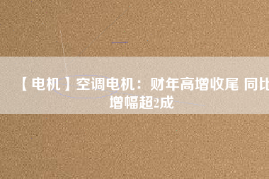 【電機】空調電機：財年高增收尾 同比增幅超2成
          