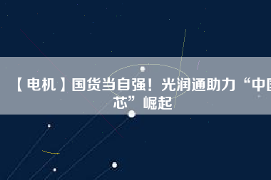 【電機(jī)】國貨當(dāng)自強(qiáng)！光潤通助力“中國芯”崛起
          