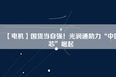 【電機(jī)】國貨當(dāng)自強(qiáng)！光潤通助力“中國芯”崛起
          