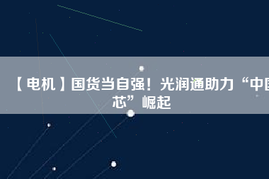 【電機(jī)】國貨當(dāng)自強(qiáng)！光潤通助力“中國芯”崛起
          