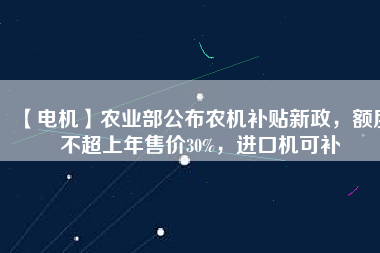 【電機】農業部公布農機補貼新政，額度不超上年售價30%，進口機可補
          