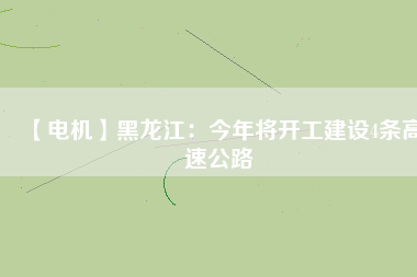 【電機】黑龍江：今年將開工建設4條高速公路
          