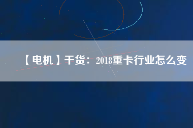 【電機】干貨：2018重卡行業怎么變
          