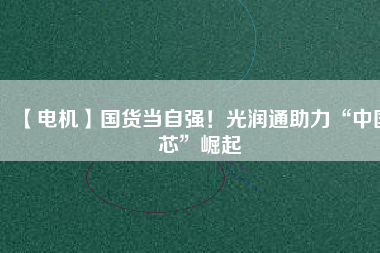 【電機(jī)】國貨當(dāng)自強(qiáng)！光潤通助力“中國芯”崛起
          