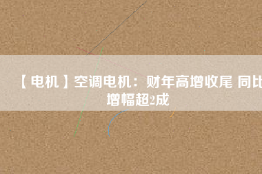 【電機】空調電機：財年高增收尾 同比增幅超2成
          