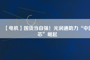 【電機(jī)】國貨當(dāng)自強(qiáng)！光潤通助力“中國芯”崛起
          