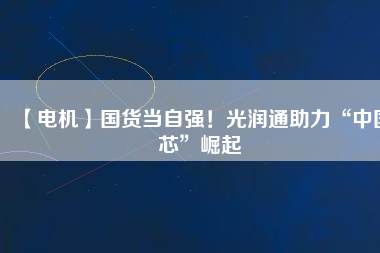 【電機(jī)】國貨當(dāng)自強(qiáng)！光潤通助力“中國芯”崛起
          