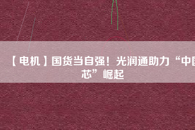 【電機(jī)】國貨當(dāng)自強(qiáng)！光潤通助力“中國芯”崛起
          