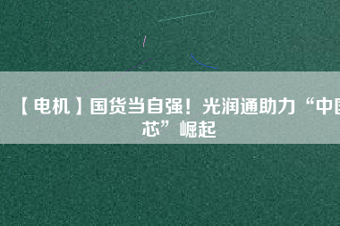 【電機(jī)】國貨當(dāng)自強(qiáng)！光潤通助力“中國芯”崛起
          