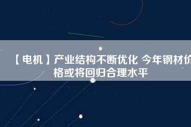 【電機】產業結構不斷優化 今年鋼材價格或將回歸合理水平
          