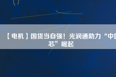 【電機(jī)】國貨當(dāng)自強(qiáng)！光潤通助力“中國芯”崛起
          