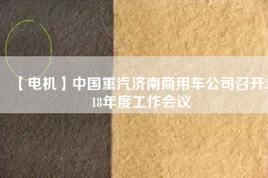 【電機(jī)】中國(guó)重汽濟(jì)南商用車公司召開2018年度工作會(huì)議
          