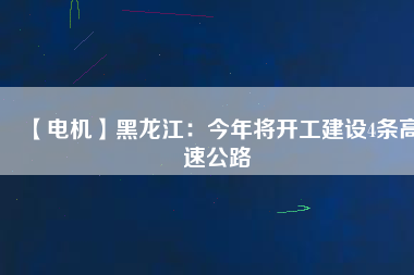 【電機】黑龍江：今年將開工建設4條高速公路
          