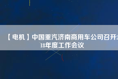 【電機(jī)】中國(guó)重汽濟(jì)南商用車公司召開2018年度工作會(huì)議
          