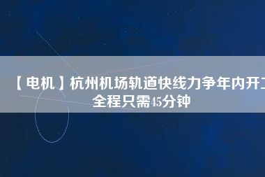 【電機(jī)】杭州機(jī)場軌道快線力爭年內(nèi)開工 全程只需45分鐘
          