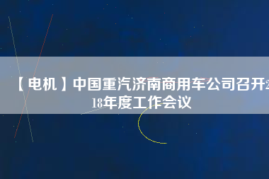 【電機(jī)】中國(guó)重汽濟(jì)南商用車公司召開2018年度工作會(huì)議
          