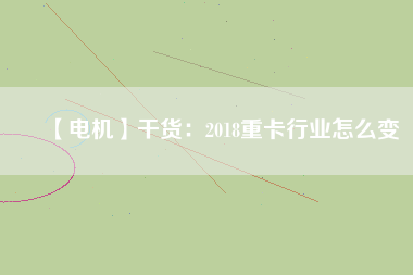 【電機】干貨：2018重卡行業怎么變
          