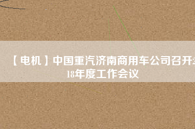 【電機(jī)】中國(guó)重汽濟(jì)南商用車公司召開2018年度工作會(huì)議
          